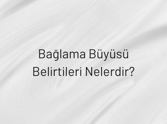 Bağlama Büyüsü Belirtileri Nelerdir