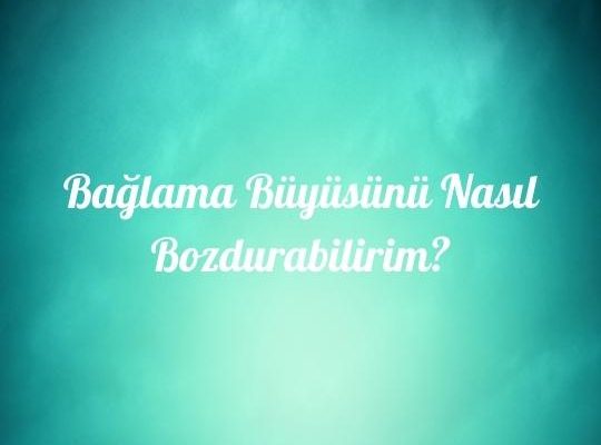 Bağlama Büyüsünü Nasıl Bozdurabilirim