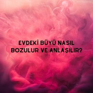 Evdeki Büyü Nasıl Bozulur ve Anlaşılır?
