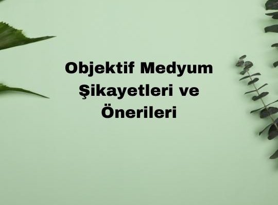 Objektif Medyum Şikayetleri ve Önerileri